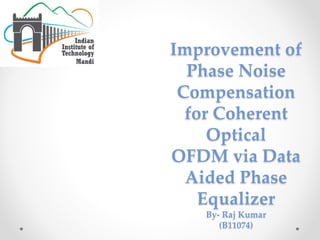 Improvement of 
Phase Noise 
Compensation 
for Coherent 
Optical 
OFDM via Data 
Aided Phase 
Equalizer 
By- Raj Kumar 
(B11074) 
 