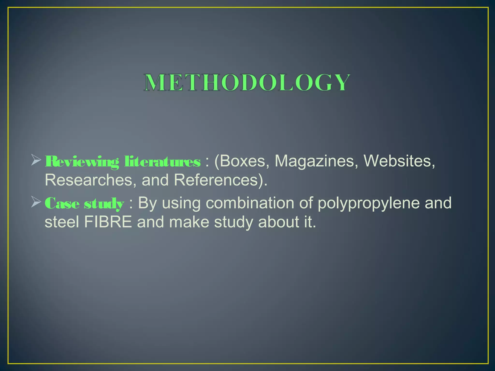 Reviewing literatures : (Boxes, Magazines, Websites,
Researches, and References).
Case study : By using combination of polypropylene and
steel FIBRE and make study about it.
 