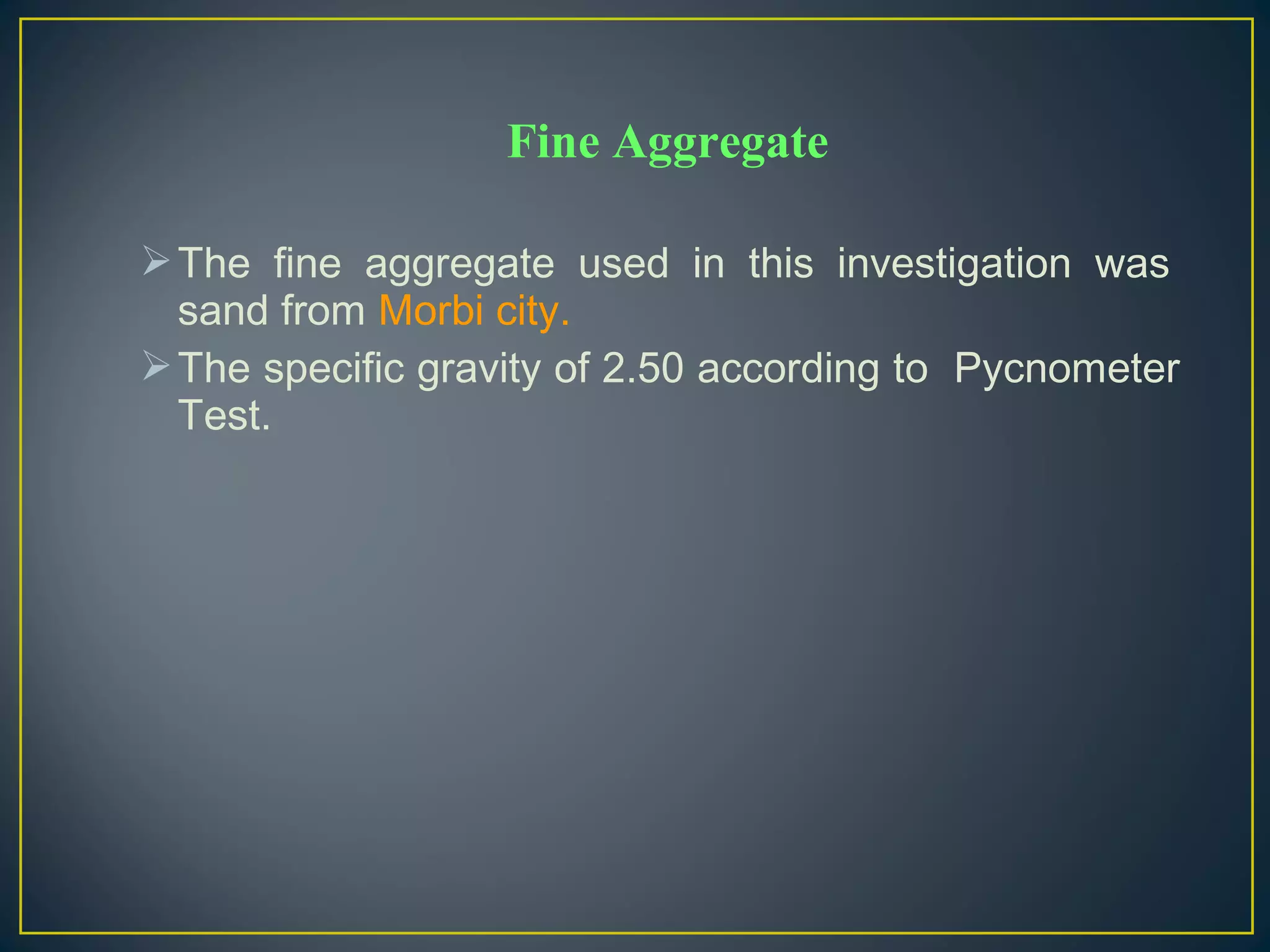 The fine aggregate used in this investigation was
sand from Morbi city.
The specific gravity of 2.50 according to Pycnometer
Test.
Fine Aggregate
 