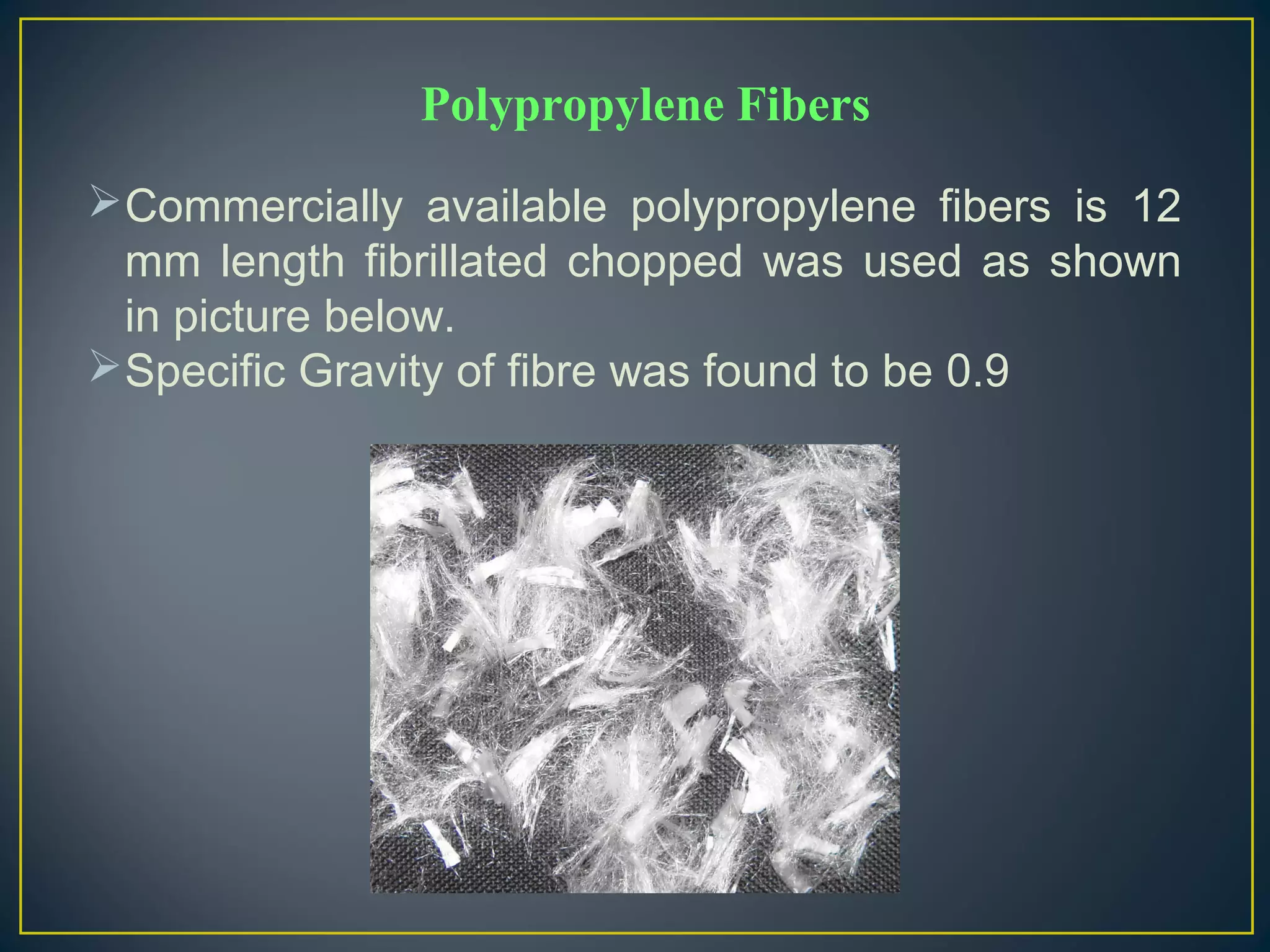 Commercially available polypropylene fibers is 12
mm length fibrillated chopped was used as shown
in picture below.
Specific Gravity of fibre was found to be 0.9
Polypropylene Fibers
 