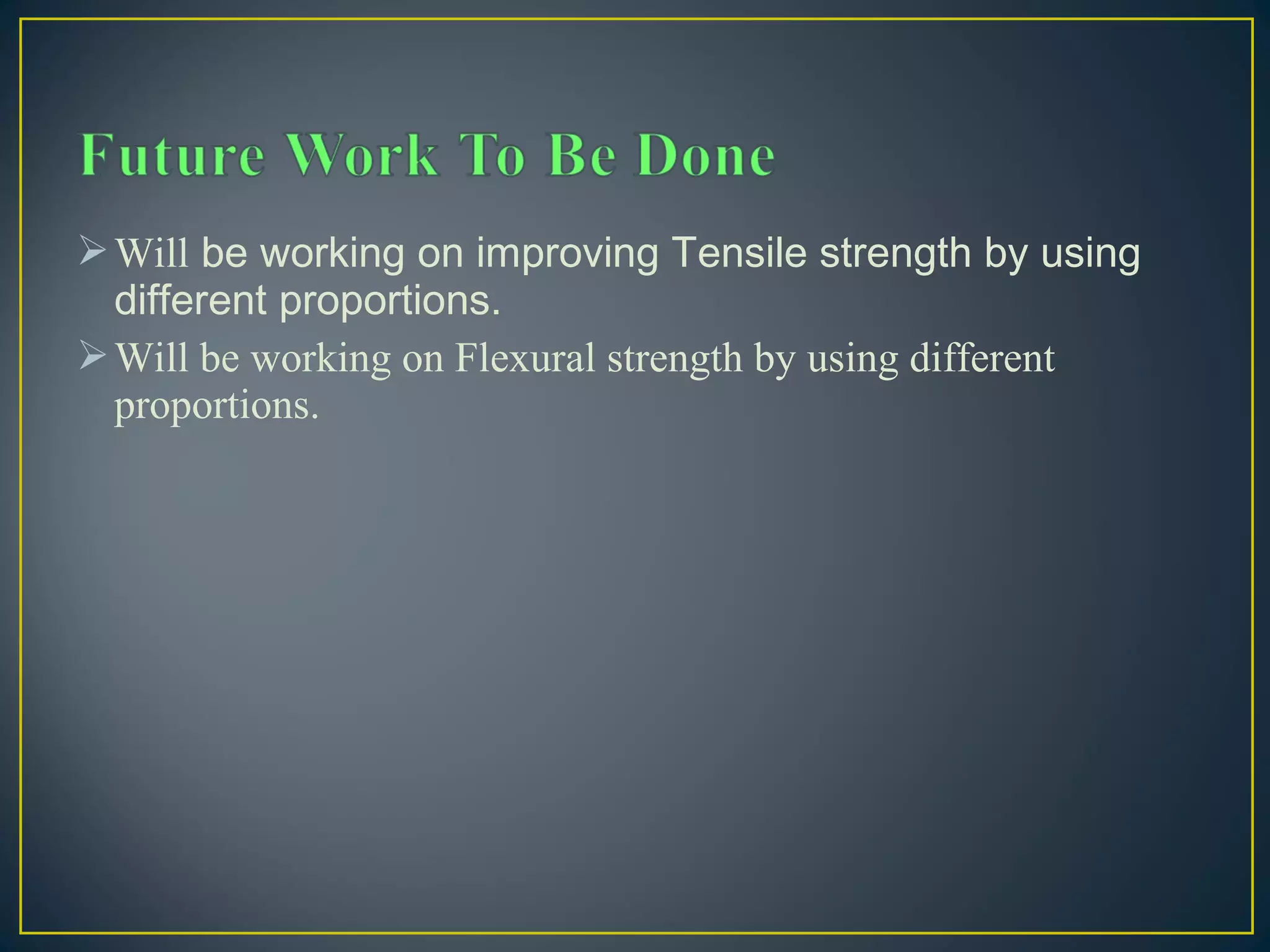 Will be working on improving Tensile strength by using
different proportions.
Will be working on Flexural strength by using different
proportions.
 