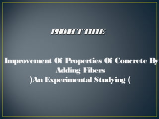 Improvement Of Properties Of Concrete By
Adding Fibers
)An Experimental Studying(
PROJECTTITLEPROJECTTITLE
 