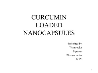 CURCUMIN
LOADED
NANOCAPSULES
Presented by,
Thamrook s
Mpharm
Pharmaceutics
ECPS
1
 