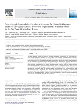 Enhancing spiral-wound ultraﬁltration performance for direct drinking water
treatment through operational procedures improvement: A feasible option
for the Sao Paulo Metropolitan Region
José Carlos Mierzwa ⁎, Maurício Costa Cabral da Silva, Luciana Rodrigues Valadares Veras,
Eduardo Lucas Subtil, Rapahel Rodrigues, Talita Li, Karine Raquel Landenberger
Department of Hydraulic and Environmental Engineering, Escola Politecnica da Universidade de Sao Paulo, Av. Prof. Almeida Prado, 83, Travessa no. 2, Butanta, Sao Paulo,
Sao Paulo 05508‐900, Brazil
H I G H L I G H T S
► A long term spiral wound ultraﬁltration membrane performance was evaluated.
► Speciﬁc operational procedures and chlorination improved permeate production by almost 50%.
► A 2 year continuous operation period demonstrated weather seasons affect membrane performance.
► Concentrate clariﬁcation and recirculation resulted in an increased system water recovery.
a b s t r a c ta r t i c l e i n f o
Article history:
Received 20 June 2012
Received in revised form 1 September 2012
Accepted 5 September 2012
Available online xxxx
Keywords:
Ultraﬁltration
Drinking water
Concentrate recirculation
Operational procedures
This work aimed to evaluate the inﬂuence of speciﬁc operational conditions on the performance of a
spiral-wound ultraﬁltration pilot plant for direct drinking water treatment, installed at the Guarapiranga's
reservoir, in the Sao Paulo Metropolitan Region. Results from operational tests showed that the volume of
permeate produced in the combination of periodic relaxation with ﬂushing and chlorine dosage procedures
was 49% higher than the volume obtained when these procedures were not used. Two years of continuous
operation demonstrated that the ultraﬁltration pilot plant performed better during fall and winter seasons,
higher permeate ﬂow production and reduced chemical cleanings frequency. Observed behavior seems to
be associated with the algae bloom events in the reservoir, which are more frequent during spring and sum-
mer seasons, conﬁrmed by chlorophyll-a analysis results. Concentrate clariﬁcation using ferric chloride was
quite effective in removing NOM and turbidity, allowing its recirculation to the ultraﬁltration feed tank.
This procedure made it possible to reach almost 99% water recovery considering a single 54-hour
recirculation cycle. Water quality monitoring demonstrated that the ultraﬁltration pilot plant was quite efﬁ-
cient, and that potential pathogenic organisms, Escherichia coli and total coliforms, turbidity and apparent
color removals were 100%, 95.1%, and 91.5%, respectively.
© 2012 Elsevier B.V. All rights reserved.
1. Introduction
Today there is no doubt about the important role membrane tech-
nology plays in water and sanitation sectors, mainly because of environ-
mental and health restrictions [1–3]. Membrane technology is already a
consolidated option for drinking water treatment in many countries
around the world, because of its capacity for producing high quality
water from many different sources [4,5]. Considering the use of mem-
brane technology only for freshwater treatment, microﬁltration and
ultraﬁltration systems, in a variety of conﬁgurations, are the main pro-
cesses accepted and used nowadays [6–10].
According to a report prepared by the Freedonia Group [11] it is
expected that the world membrane market in 2012 would reach 15 bil-
lion dollars, with more than 50% of this value related to water and waste-
water treatment markets, remarkably associated to microﬁltration,
reverse osmosis, and ultraﬁltration membranes. Similar ﬁgures were
presented in the study developed by Leiknes in 2005, with the highest
membrane market growth for membrane bioreactors systems [12].
Even with this high potential for membrane applications, it is still
necessary to address the important issue of long-term membrane sys-
tem performance, mainly for microﬁltration and ultraﬁltration systems.
This is the result of a complex interaction mechanism between mem-
brane and contaminants that are present in natural water and wastewa-
ter, known as fouling [13–15]. For this reason, many studies have
addressed very speciﬁc issues to understand the loss of membrane
Desalination 307 (2012) 68–75
⁎ Corresponding author. Tel.: +55 11 30915329.
E-mail address: mierzwa@usp.br (J.C. Mierzwa).
0011-9164/$ – see front matter © 2012 Elsevier B.V. All rights reserved.
http://dx.doi.org/10.1016/j.desal.2012.09.006
Contents lists available at SciVerse ScienceDirect
Desalination
journal homepage: www.elsevier.com/locate/desal
 