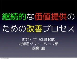 継続的な価値提供の
 ための改善プロセス
               RICOH IT SOLUTIONS
              北海道ソリューション部
                     前鼻 毅

12年7月25日水曜日
 