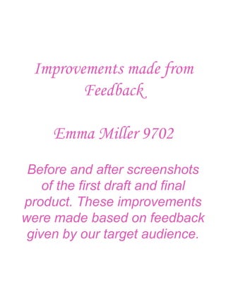 Improvements made from
Feedback
Emma Miller 9702
Before and after screenshots
of the first draft and final
product. These improvements
were made based on feedback
given by our target audience.
 