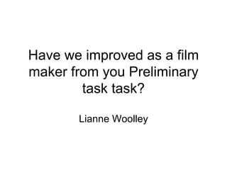Have we improved as a film
maker from you Preliminary
        task task?

       Lianne Woolley
 