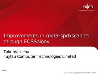 Copyright 2018 FUJITSU COMPUTER TECHNOLOGIES LIMITED
Improvements in meta-spdxscanner
through FOSSology
Takuma Ueba
Fujitsu Computer Technologies Limited
0
1518ka1
 