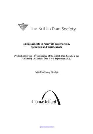 The British Dam Society
Improvements in reservoir construction,
operation and maintenance
Proceedings of the 14th
Conference of the British Dam Society at the
University of Durham from 6 to 9 September 2006.
Edited by Henry Hewlett
thomastelford
@seismicisolation
@seismicisolation
 