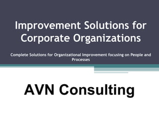 Improvement Solutions for
Corporate Organizations
Complete Solutions for Organizational Improvement focusing on People and
Processes
AVN Consulting
 