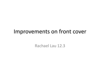 Improvements on front cover
Rachael Lau 12.3
 
