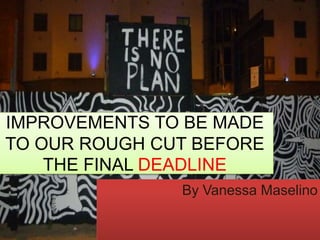 IMPROVEMENTS TO BE MADE
TO OUR ROUGH CUT BEFORE
THE FINAL DEADLINE
By Vanessa Maselino

 