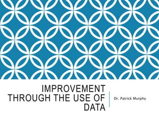 IMPROVEMENT 
THROUGH THE USE OF 
DATA 
Dr. Patrick Murphy 
 