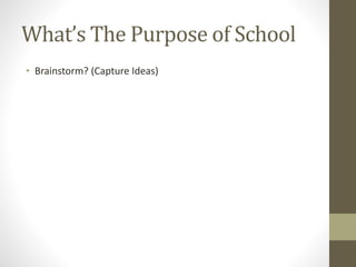 What’s The Purpose of School
• Brainstorm? (Capture Ideas)
 