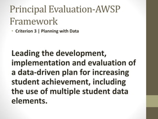 Principal Evaluation-AWSP
Framework
• Criterion 3 | Planning with Data
Leading the development,
implementation and evaluation of
a data-driven plan for increasing
student achievement, including
the use of multiple student data
elements.
 