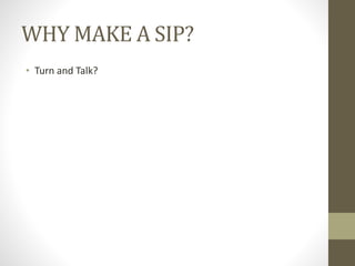 WHY MAKE A SIP?
• Turn and Talk?
 