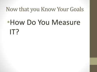 Now that you Know Your Goals
•How Do You Measure
IT?
 