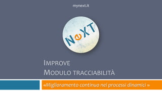IMPROVE
MODULO TRACCIABILITÀ
«Miglioramento continuo nei processi dinamici »
mynext.it
 