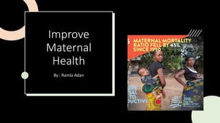 Improve
Maternal
Health
By : Ramla Adan
 