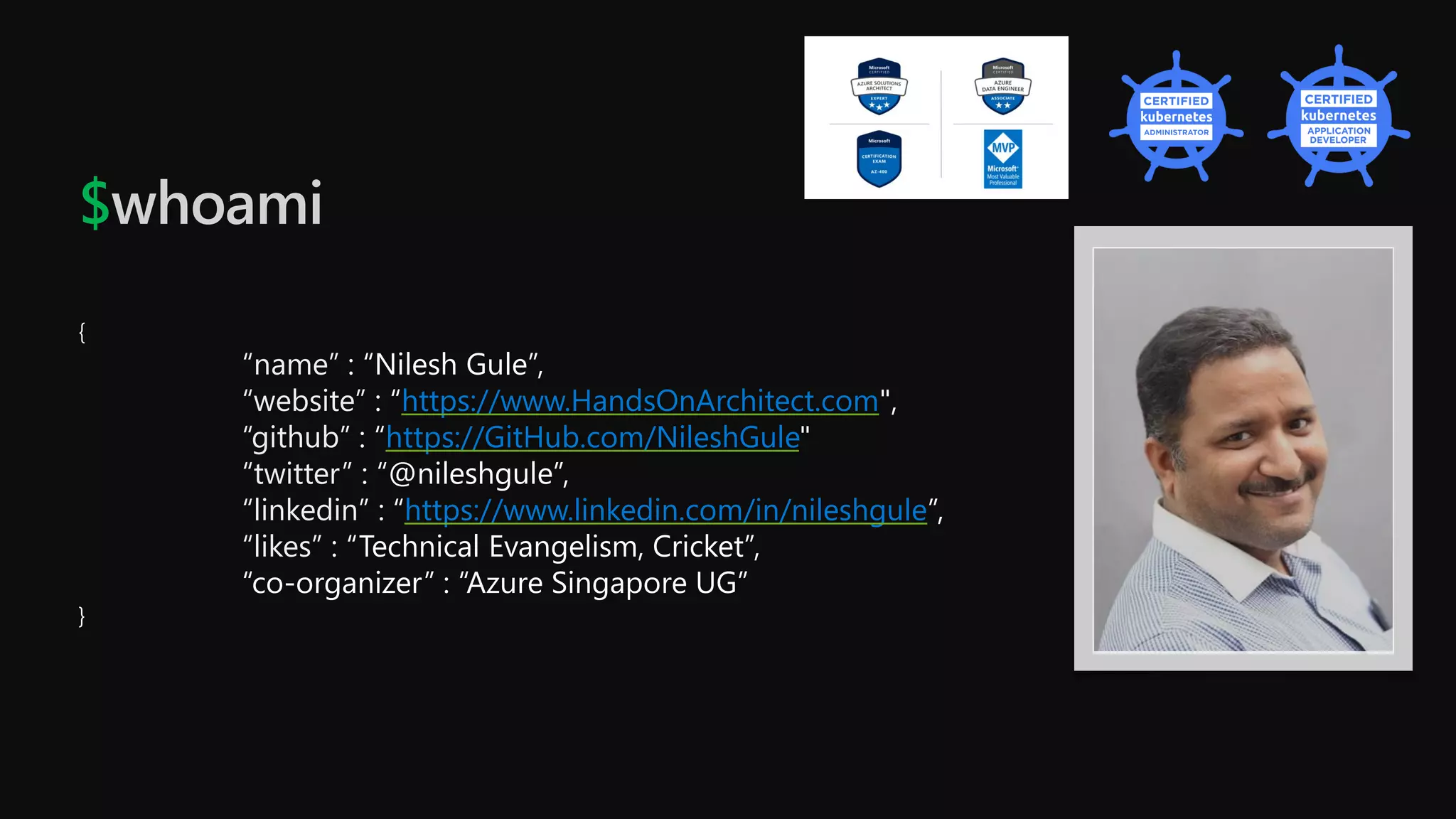 $whoami
{
“name” : “Nilesh Gule”,
“website” : “https://www.HandsOnArchitect.com",
“github” : “https://GitHub.com/NileshGule"
“twitter” : “@nileshgule”,
“linkedin” : “https://www.linkedin.com/in/nileshgule”,
“likes” : “Technical Evangelism, Cricket”,
“co-organizer” : “Azure Singapore UG”
}
 