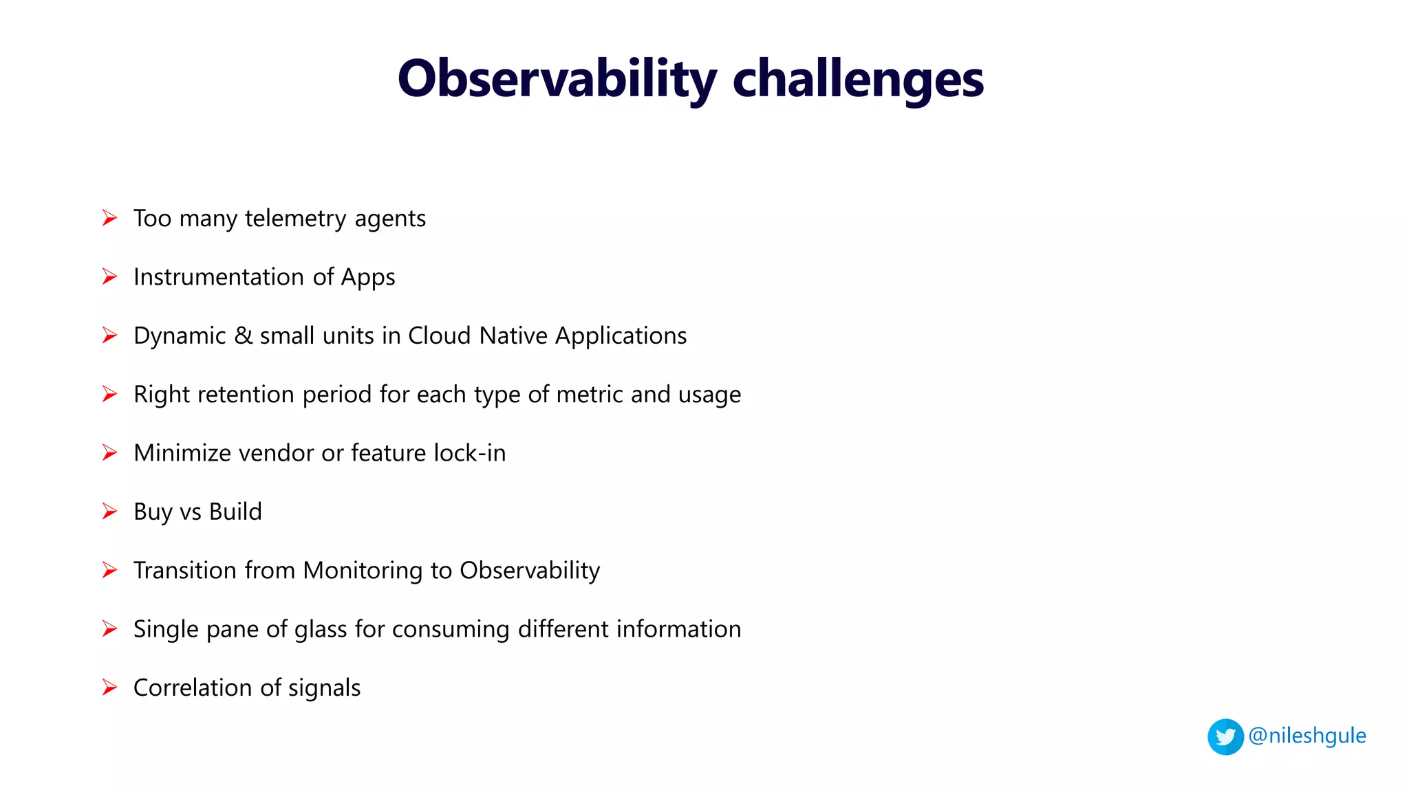 @nileshgule
Observability challenges
➢ Too many telemetry agents
➢ Instrumentation of Apps
➢ Dynamic & small units in Cloud Native Applications
➢ Right retention period for each type of metric and usage
➢ Minimize vendor or feature lock-in
➢ Buy vs Build
➢ Transition from Monitoring to Observability
➢ Single pane of glass for consuming different information
➢ Correlation of signals
 