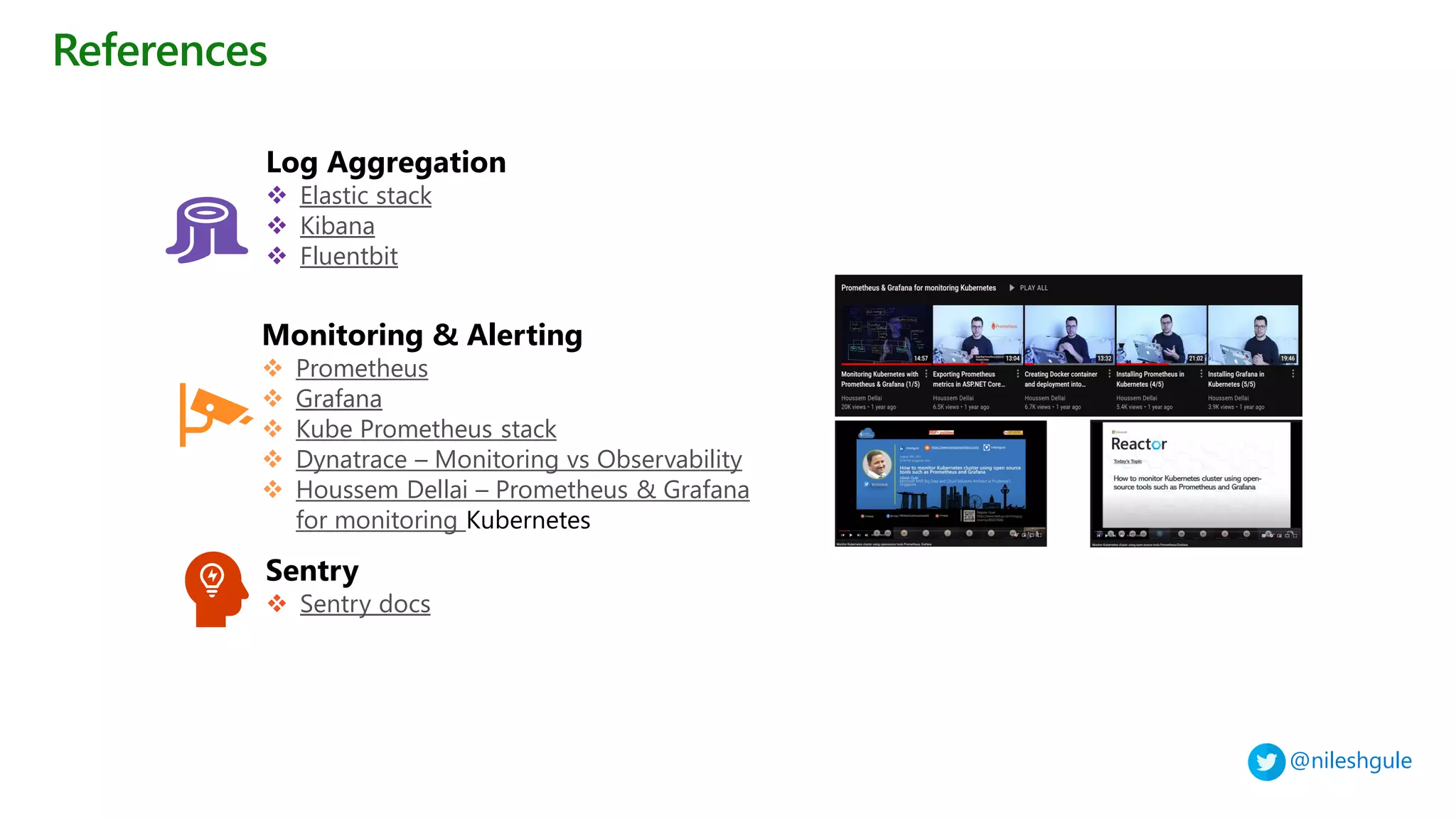 @nileshgule
References
Log Aggregation
❖ Elastic stack
❖ Kibana
❖ Fluentbit
Monitoring & Alerting
❖ Prometheus
❖ Grafana
❖ Kube Prometheus stack
❖ Dynatrace – Monitoring vs Observability
❖ Houssem Dellai – Prometheus & Grafana
for monitoring Kubernetes
Sentry
❖ Sentry docs
 