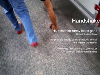 HandshakeHandshake rarely looks goodUnless it´s intentionalWhen using steady cams or tripods turn off the video stabilizationAvoid very fast panning in your takes	It might distort vertical lines