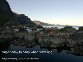 Super easy to carry when travellingAnd you can call help when in you ran out of money