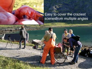Easy to cover the craziestscenesfrom multiple angles