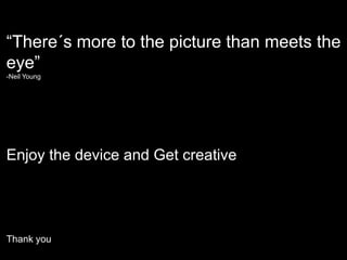 “There´s more to the picture than meets the eye”-Neil YoungEnjoy the device and Get creativeThank you	