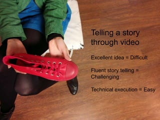Telling a story through videoExcellent idea = DifficultFluent story telling = ChallengingTechnical execution = Easy 