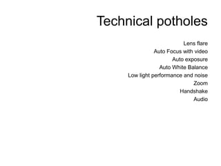 Technical potholesLens flareAuto Focus with videoAuto exposureAuto White BalanceLow light performance and noiseZoomHandshakeAudio