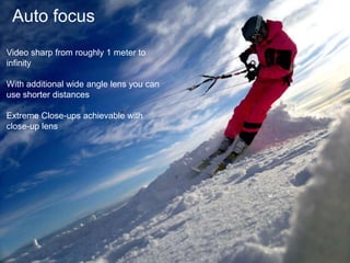 Auto focusVideo sharp from roughly 1 meter to infinityWith additional wide angle lens you can use shorter distancesExtreme Close-ups achievable with close-up lens