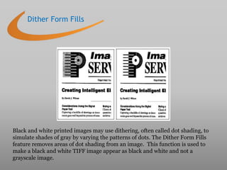 Dither Form Fills
Black and white printed images may use dithering, often called dot shading, to
simulate shades of gray b...