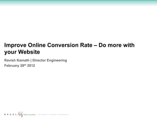 Improve Online Conversion Rate – Do more with
your Website
Ravish Kamath | Director Engineering
February 28th 2012




                     © 2012 Regalix Inc. Confidential, All Rights Reserved
 