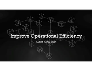 Improve Operational Efficiency
Improve Operational Efficiency
Subrat Kumar Dash
Subrat Kumar Dash
 