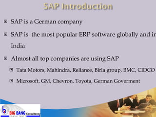 SAP is a German company SAP is  the most popular ERP software globally and in India Almost all top companies are using SAP Tata Motors, Mahindra, Reliance, Birla group, BMC, CIDCO Microsoft, GM, Chevron, Toyota, German Goverment 