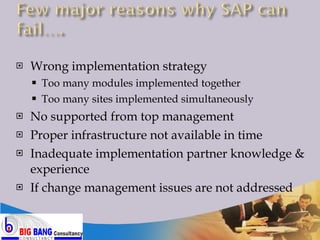 Wrong implementation strategy Too many modules implemented together Too many sites implemented simultaneously No supported from top management Proper infrastructure not available in time Inadequate implementation partner knowledge & experience If change management issues are not addressed 