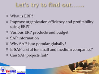 What is ERP? Improve organization efficiency and profitability using ERP? Various ERP products and budget SAP information Why SAP is so popular globally? Is SAP useful for small and medium companies? Can SAP projects fail? 