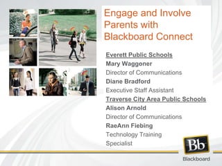 Engage and Involve Parents with Blackboard Connect Everett Public Schools Mary Waggoner Director of Communications  Diane Bradford Executive Staff Assistant Traverse City Area Public Schools Alison Arnold Director of Communications RaeAnnFiebing Technology Training  Specialist 