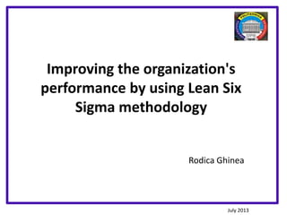 Improving the organization's
performance by using Lean Six
Sigma methodology
Rodica Ghinea
July 2013
 