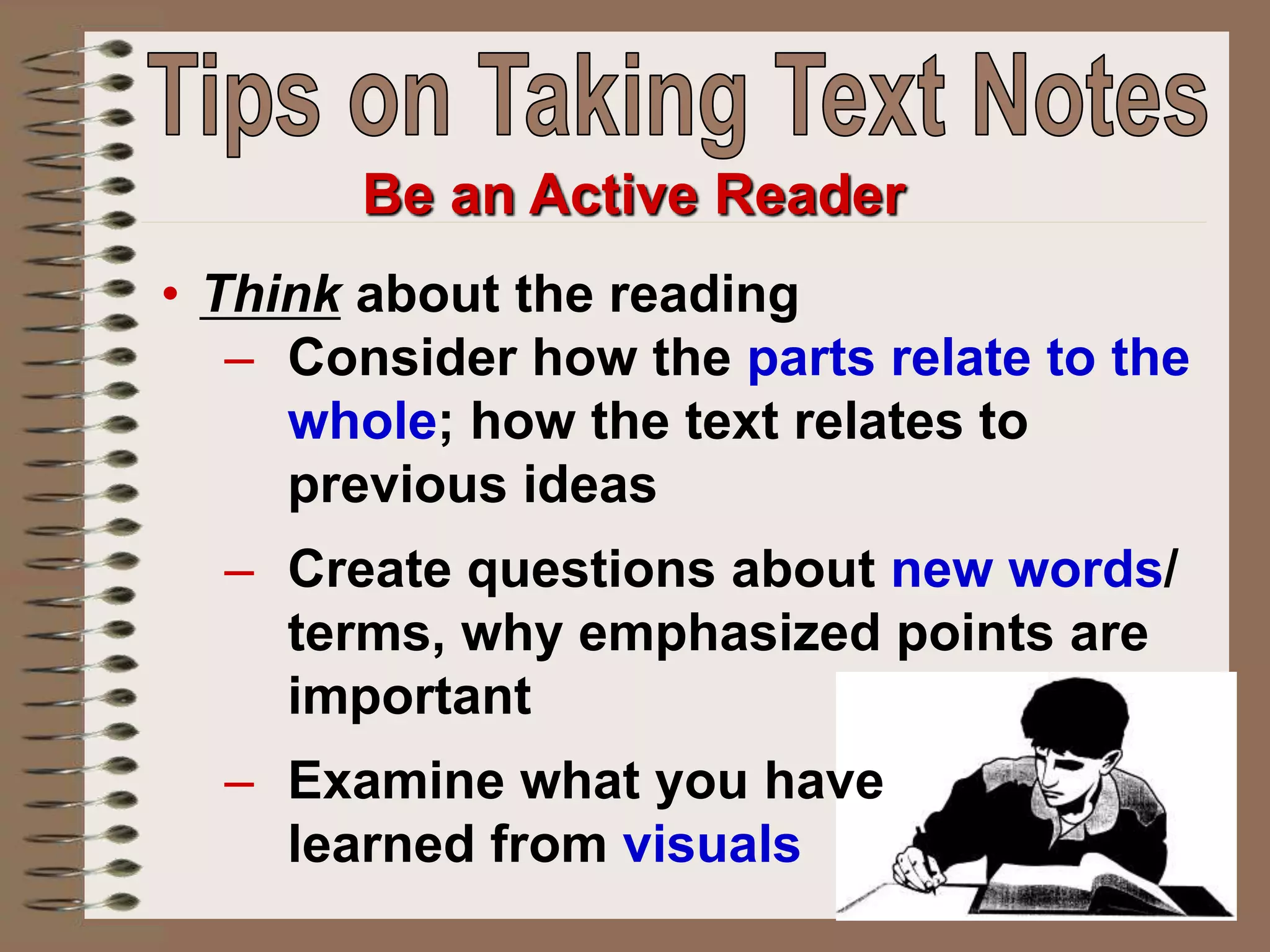 Be an Active Reader
• Think about the reading
– Consider how the parts relate to the
whole; how the text relates to
previous ideas
– Create questions about new words/
terms, why emphasized points are
important
– Examine what you have
learned from visuals
 
