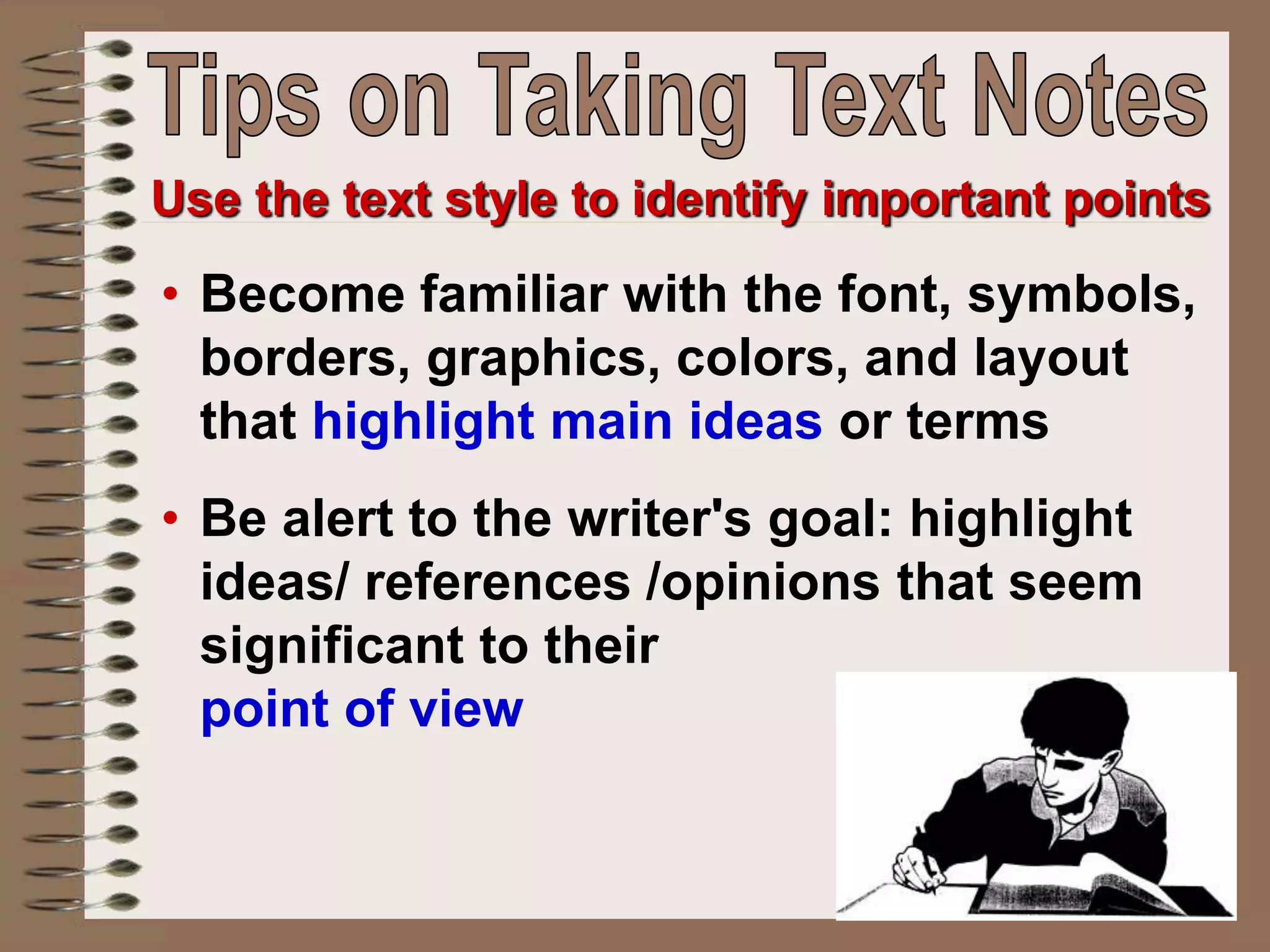 • Become familiar with the font, symbols,
borders, graphics, colors, and layout
that highlight main ideas or terms
• Be alert to the writer's goal: highlight
ideas/ references /opinions that seem
significant to their
point of view
Use the text style to identify important points
 