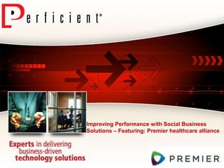 Improving Performance with Social Business
Solutions – Featuring: Premier healthcare alliance
 