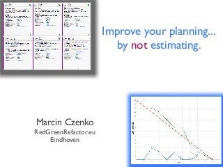 Improve your planning...
by not estimating.
Marcin Czenko
RedGreenRefactor.eu
Eindhoven
 