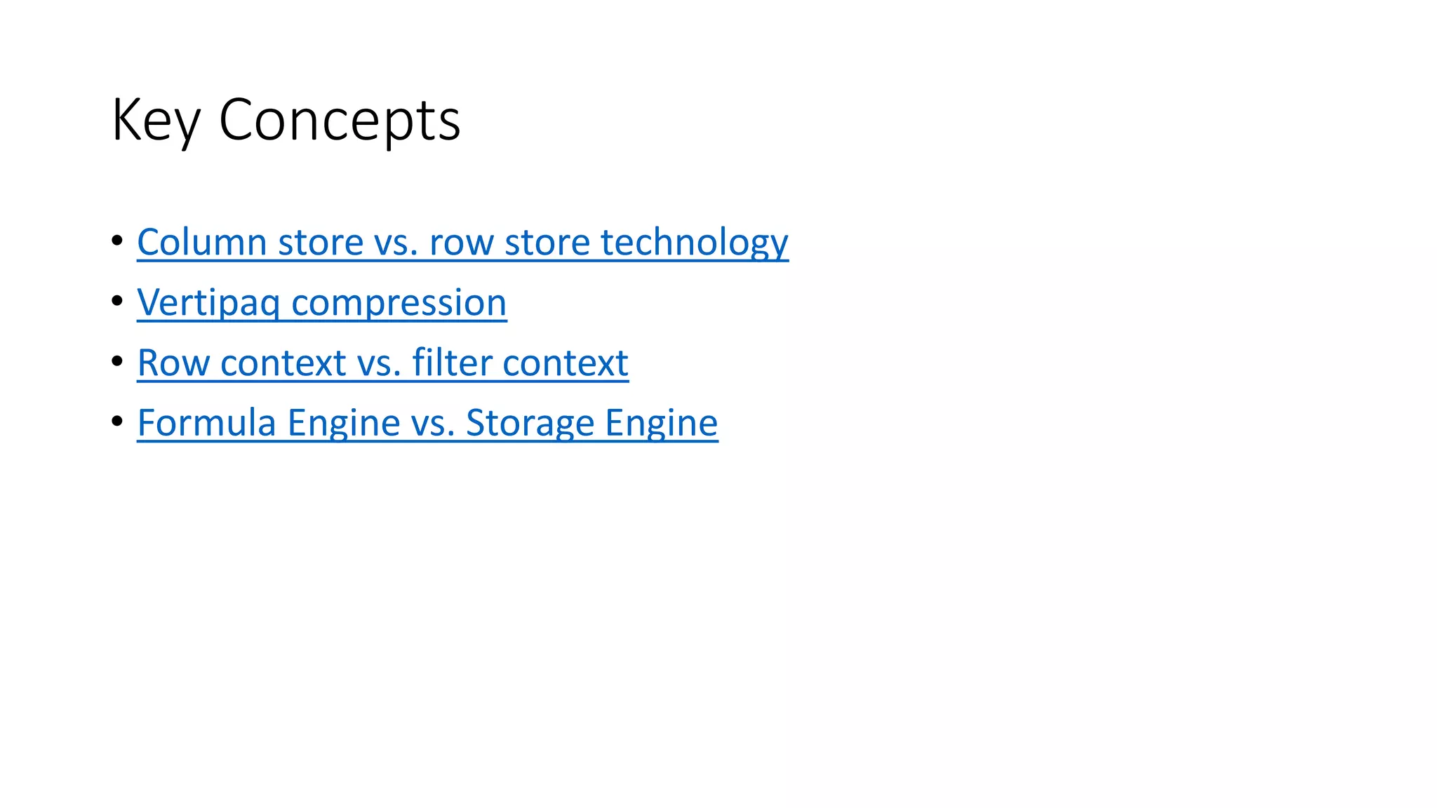 Key Concepts
• Column store vs. row store technology
• Vertipaq compression
• Row context vs. filter context
• Formula Engine vs. Storage Engine
 