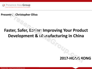 Presence Asia – www.PresenceAsiaGroup.com
2017‐HONG KONG
Faster, Safer, Easier: Improving Your Product 
Development & Manufacturing in China
Presenter : Christopher Oliva
 