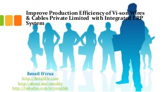 Improve Production Efficiency of Vi-son Wires
& Cables Private Limited with Integrated ERP
System

Renzil D’cruz
http://RenzilDe.com
http://about.me/renzilde
http://linkedin.com/in/renzilde

 