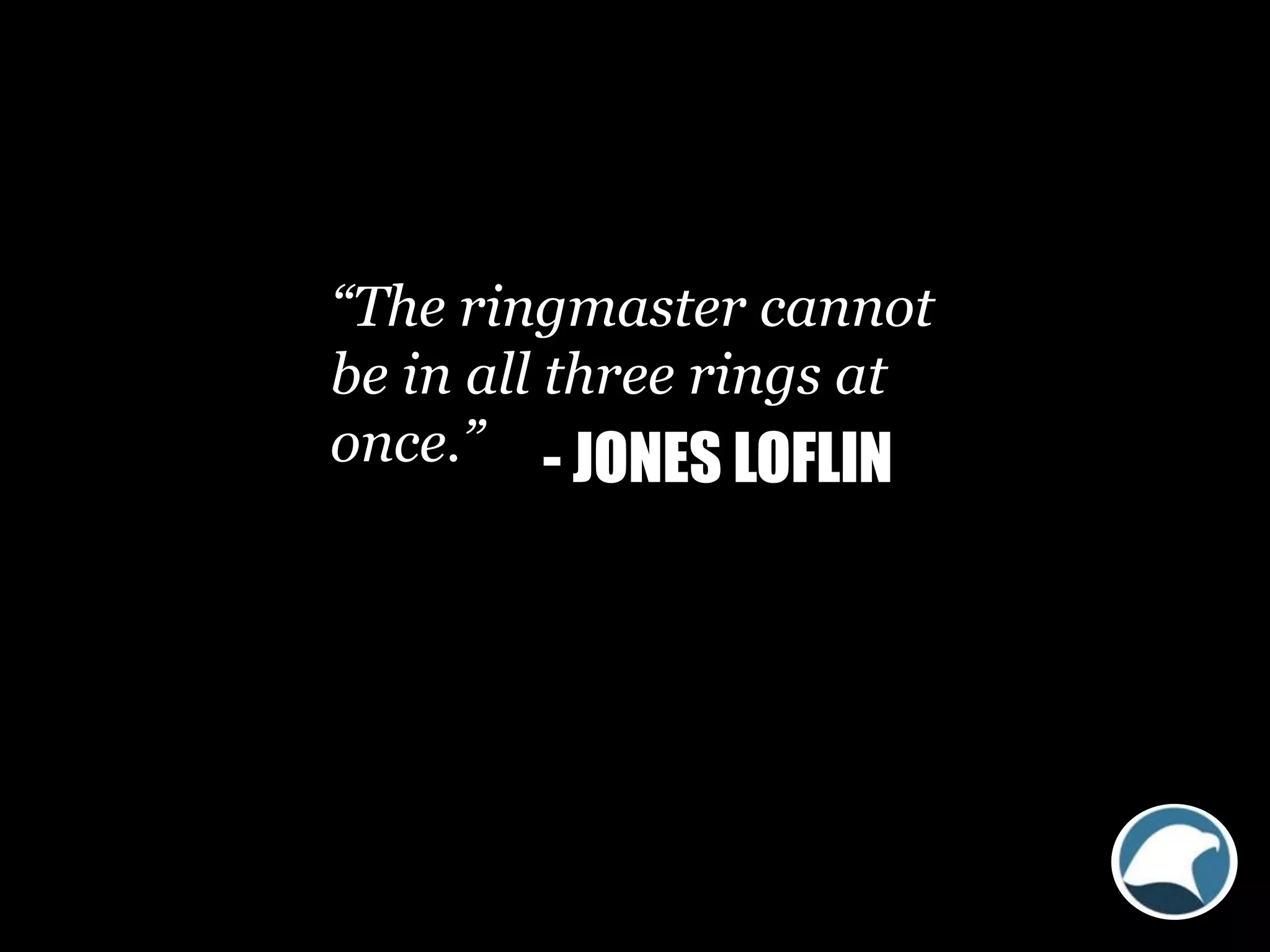 “The ringmaster cannot
be in all three rings at
once.” - JONES LOFLIN
 