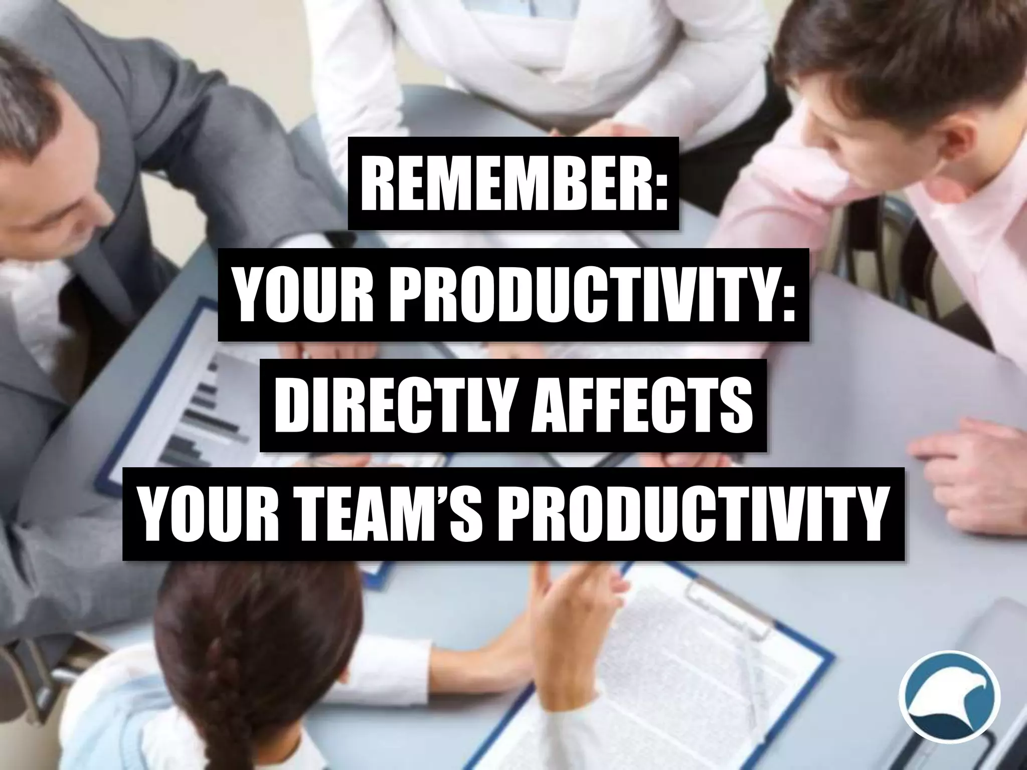 REMEMBER:
YOUR PRODUCTIVITY:
DIRECTLY AFFECTS
YOUR TEAM’S PRODUCTIVITY
 